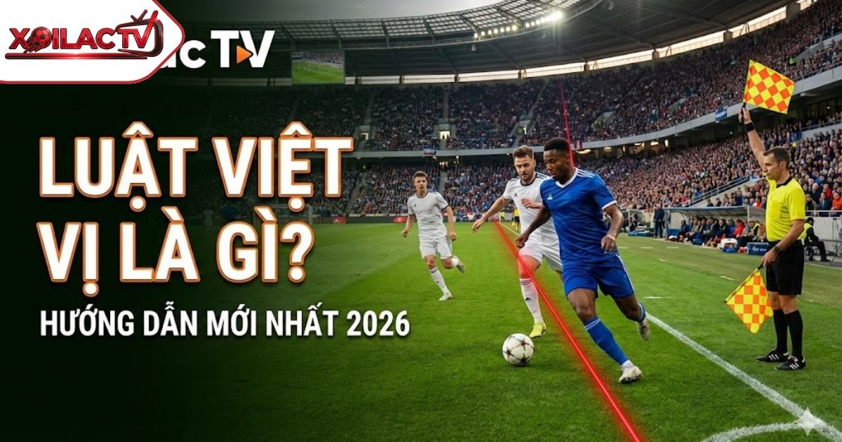 Luật Việt Vị Là Gì? Hướng Dẫn Cách Xác Định Lỗi Việt Vị Mới Nhất 2026